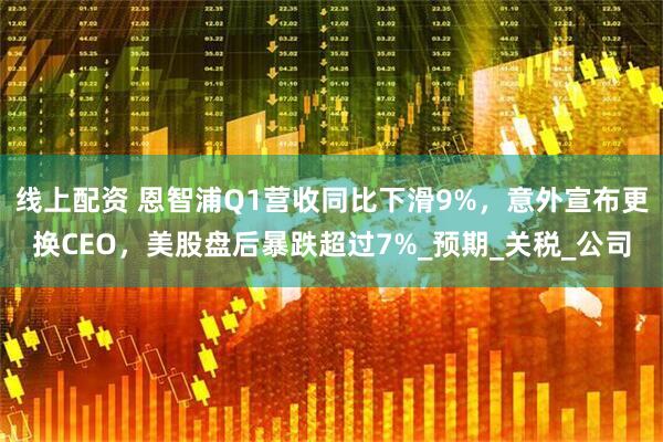 线上配资 恩智浦Q1营收同比下滑9%，意外宣布更换CEO，美股盘后暴跌超过7%_预期_关税_公司