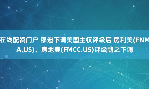 在线配资门户 穆迪下调美国主权评级后 房利美(FNMA.US)、房地美(FMCC.US)评级随之下调