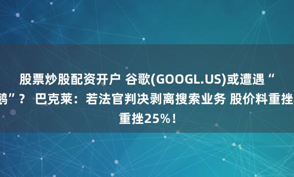 股票炒股配资开户 谷歌(GOOGL.US)或遭遇“黑天鹅”？ 巴克莱：若法官判决剥离搜索业务 股价料重挫25%！