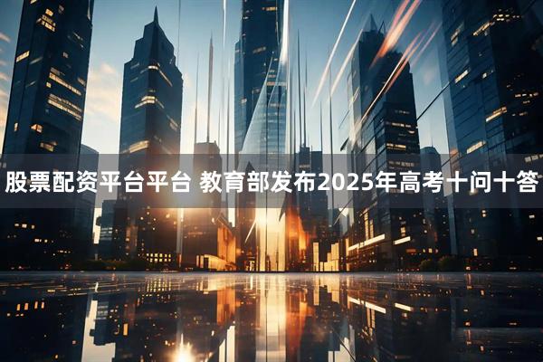 股票配资平台平台 教育部发布2025年高考十问十答