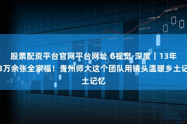 股票配资平台官网平台网址 G视觉·深度｜13年，3万余张全家福！贵州师大这个团队用镜头温暖乡土记忆