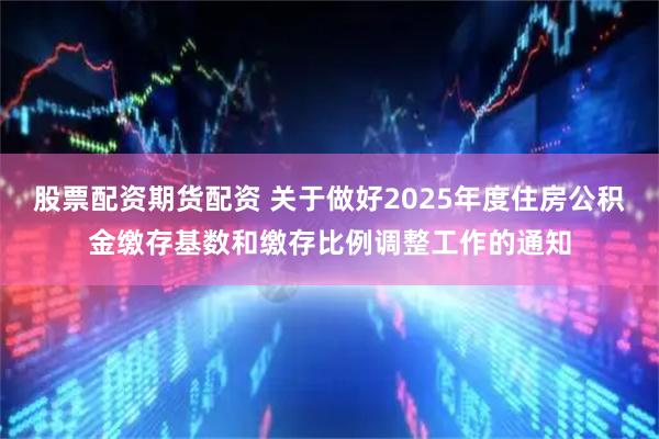 股票配资期货配资 关于做好2025年度住房公积金缴存基数和缴存比例调整工作的通知