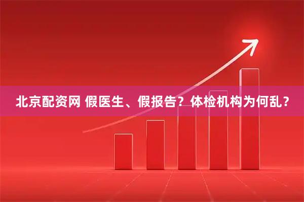北京配资网 假医生、假报告？体检机构为何乱？