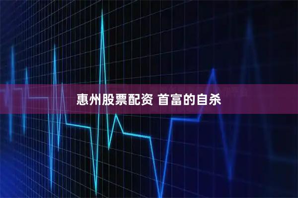 惠州股票配资 首富的自杀