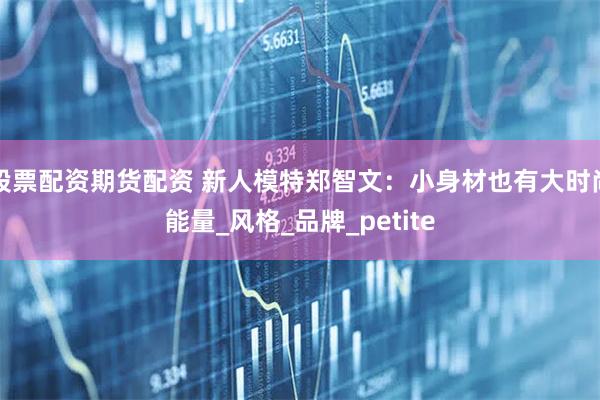 股票配资期货配资 新人模特郑智文：小身材也有大时尚能量_风格_品牌_petite