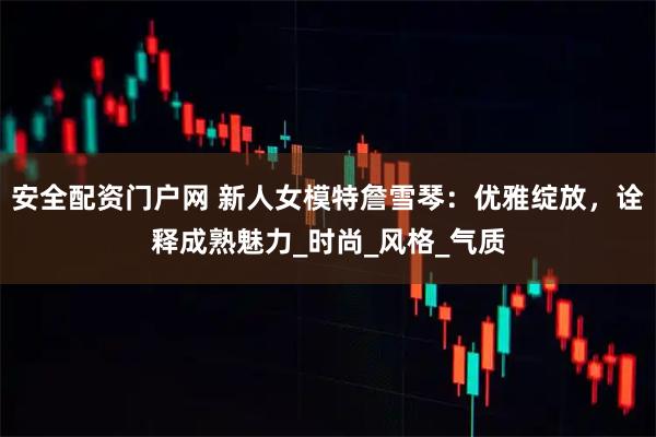 安全配资门户网 新人女模特詹雪琴：优雅绽放，诠释成熟魅力_时尚_风格_气质