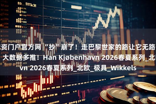 配资门户官方网 “抄”崩了！走巴黎世家的路让它无路可走？网友：好酷，大数据多推！Han Kjøbenhavn 2026春夏系列_北欧_极具_Wikkels