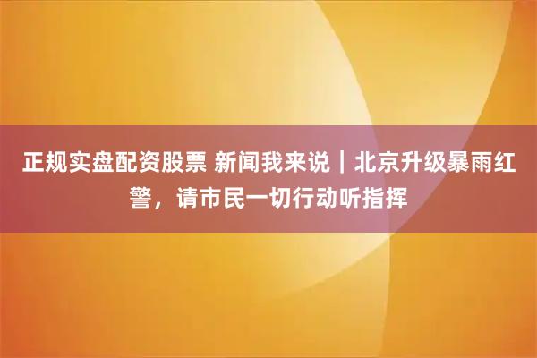 正规实盘配资股票 新闻我来说｜北京升级暴雨红警，请市民一切行动听指挥