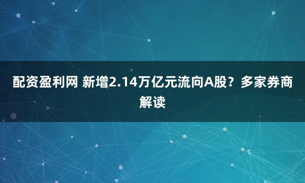 配资盈利网 新增2.14万亿元流向A股？多家券商解读