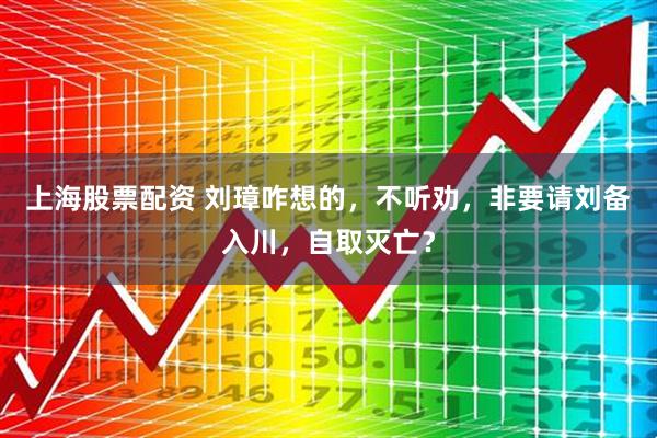 上海股票配资 刘璋咋想的，不听劝，非要请刘备入川，自取灭亡？