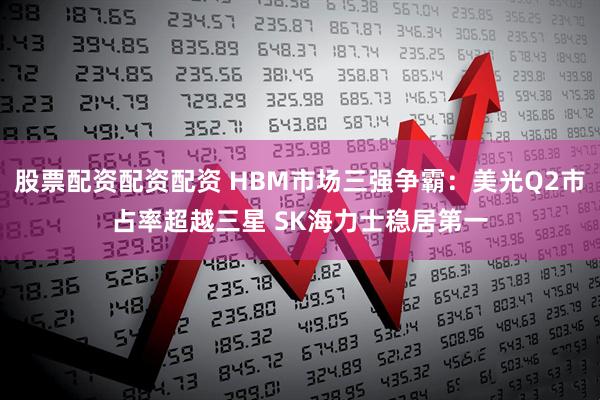 股票配资配资配资 HBM市场三强争霸：美光Q2市占率超越三星 SK海力士稳居第一