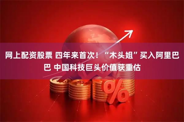 网上配资股票 四年来首次！“木头姐”买入阿里巴巴 中国科技巨头价值获重估