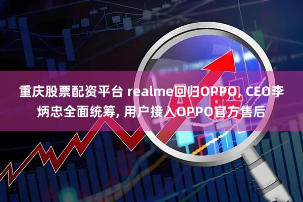 重庆股票配资平台 realme回归OPPO, CEO李炳忠全面统筹, 用户接入OPPO官方售后