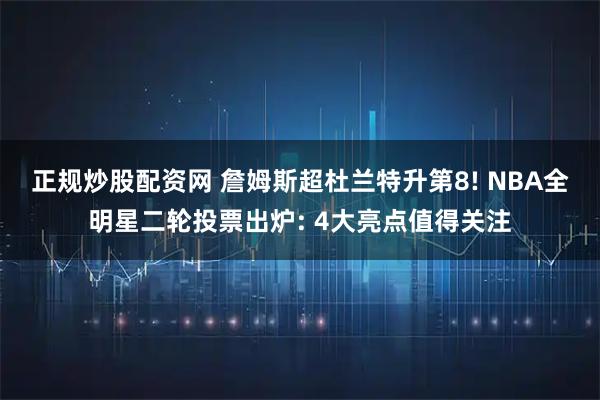 正规炒股配资网 詹姆斯超杜兰特升第8! NBA全明星二轮投票出炉: 4大亮点值得关注